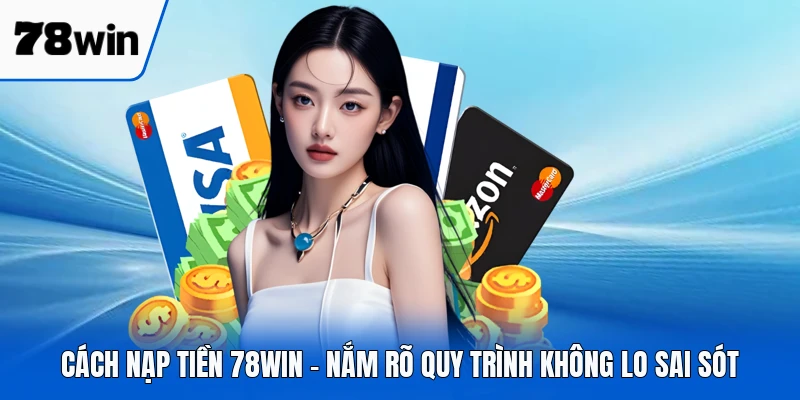 Cách Nạp Tiền 78WIN - Nắm Rõ Quy Trình Không Lo Sai Sót